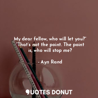  My dear fellow, who will let you?” “That’s not the point. The point is, who will... - Ayn Rand - Quotes Donut