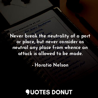 Never break the neutrality of a port or place, but never consider as neutral any place from whence an attack is allowed to be made.