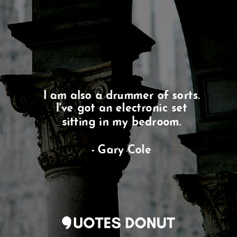  I am also a drummer of sorts. I&#39;ve got an electronic set sitting in my bedro... - Gary Cole - Quotes Donut