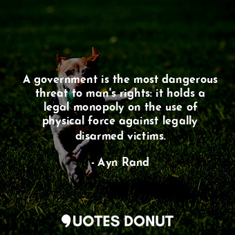  A government is the most dangerous threat to man's rights: it holds a legal mono... - Ayn Rand - Quotes Donut