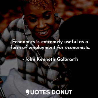 Economics is extremely useful as a form of employment for economists.