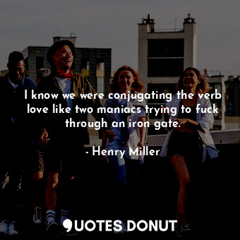  I know we were conjugating the verb love like two maniacs trying to fuck through... - Henry Miller - Quotes Donut