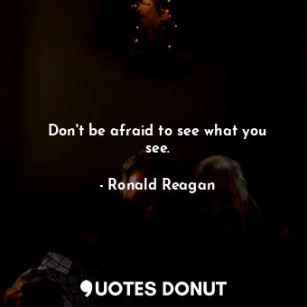 Don&#39;t be afraid to see what you see.