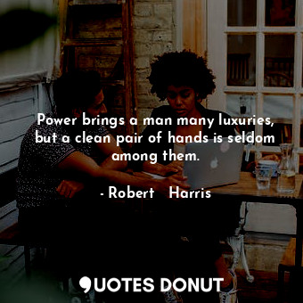 Power brings a man many luxuries, but a clean pair of hands is seldom among them.