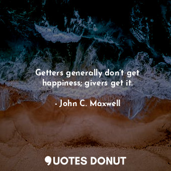 Getters generally don’t get happiness; givers get it.