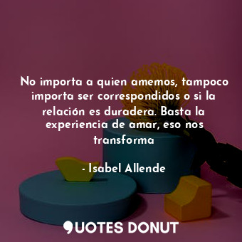  No importa a quien amemos, tampoco importa ser correspondidos o si la relación e... - Isabel Allende - Quotes Donut