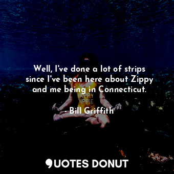 Well, I&#39;ve done a lot of strips since I&#39;ve been here about Zippy and me being in Connecticut.