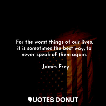  For the worst things of our lives, it is sometimes the best way, to never speak ... - James Frey - Quotes Donut