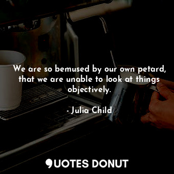  We are so bemused by our own petard, that we are unable to look at things object... - Julia Child - Quotes Donut