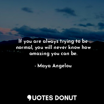  If you are always trying to be normal, you will never know how amazing you can b... - Maya Angelou - Quotes Donut