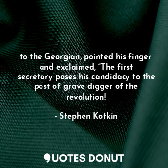 to the Georgian, pointed his finger and exclaimed, “The first secretary poses his candidacy to the post of grave digger of the revolution!