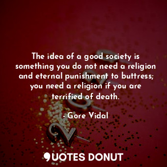  The idea of a good society is something you do not need a religion and eternal p... - Gore Vidal - Quotes Donut