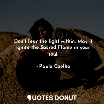  Don't fear the light within. May it ignite the Sacred Flame in your soul.... - Paulo Coelho - Quotes Donut
