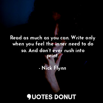 Read as much as you can. Write only when you feel the inner need to do so. And don’t ever rush into print.