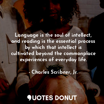 Language is the soul of intellect, and reading is the essential process by which that intellect is cultivated beyond the commonplace experiences of everyday life.