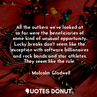  All the outliers we’ve looked at so far were the beneficiaries of some kind of u... - Malcolm Gladwell - Quotes Donut