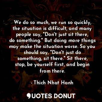  We do so much, we run so quickly, the situation is difficult, and many people sa... - Thich Nhat Hanh - Quotes Donut