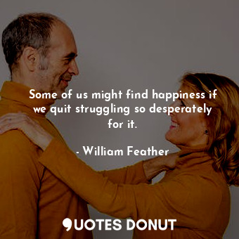 Some of us might find happiness if we quit struggling so desperately for it.