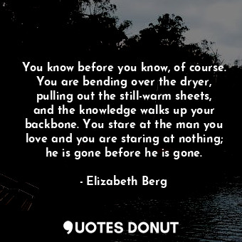  You know before you know, of course. You are bending over the dryer, pulling out... - Elizabeth Berg - Quotes Donut
