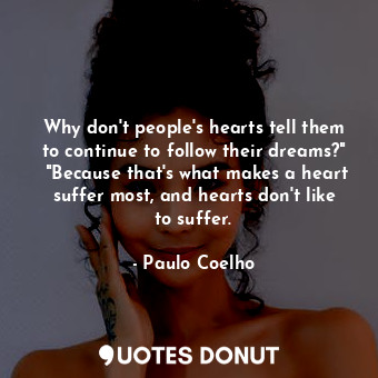 Why don't people's hearts tell them to continue to follow their dreams?"  "Because that's what makes a heart suffer most, and hearts don't like to suffer.