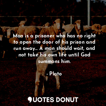 Man is a prisoner who has no right to open the door of his prison and run away... A man should wait, and not take his own life until God summons him.