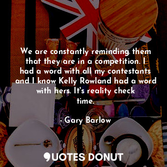  We are constantly reminding them that they are in a competition. I had a word wi... - Gary Barlow - Quotes Donut