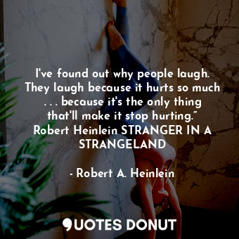 I've found out why people laugh. They laugh because it hurts so much . . . because it's the only thing that'll make it stop hurting.” Robert Heinlein STRANGER IN A STRANGELAND