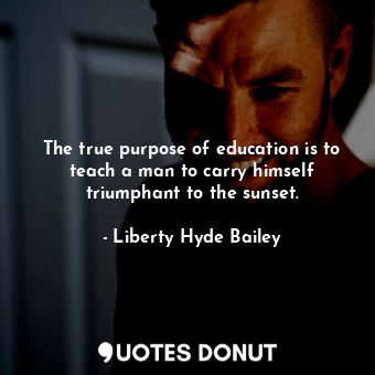 The true purpose of education is to teach a man to carry himself triumphant to the sunset.