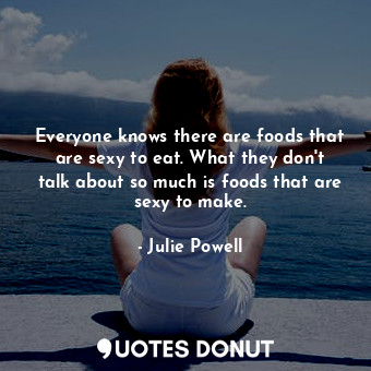  Everyone knows there are foods that are sexy to eat. What they don't talk about ... - Julie Powell - Quotes Donut