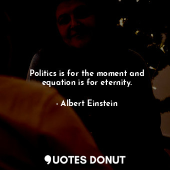Politics is for the moment and equation is for eternity.
