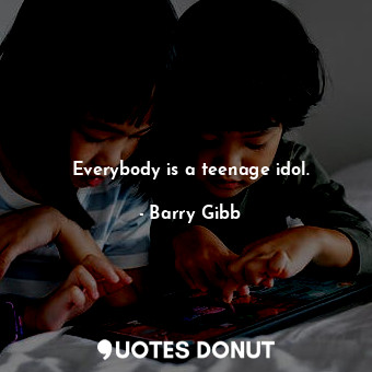  Everybody is a teenage idol.... - Barry Gibb - Quotes Donut