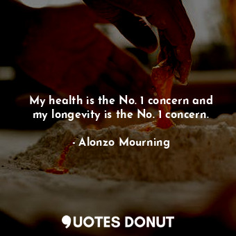 My health is the No. 1 concern and my longevity is the No. 1 concern.