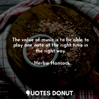 The value of music is to be able to play one note at the right time in the right way.