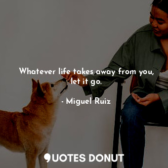 Whatever life takes away from you, let it go.