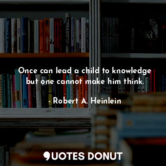  Once can lead a child to knowledge but one cannot make him think.... - Robert A. Heinlein - Quotes Donut