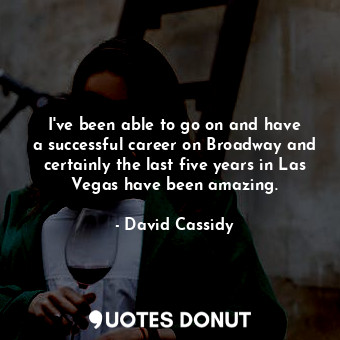 I&#39;ve been able to go on and have a successful career on Broadway and certainly the last five years in Las Vegas have been amazing.