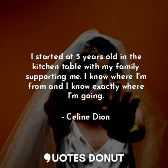  I started at 5 years old in the kitchen table with my family supporting me. I kn... - Celine Dion - Quotes Donut