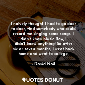  I naively thought I had to go door to door, find somebody who could record me si... - David Nail - Quotes Donut
