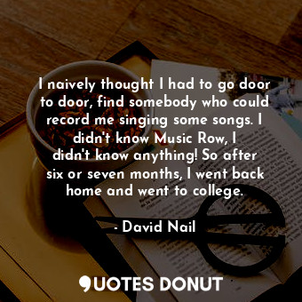 I naively thought I had to go door to door, find somebody who could record me singing some songs. I didn&#39;t know Music Row, I didn&#39;t know anything! So after six or seven months, I went back home and went to college.