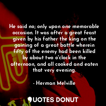 He said no; only upon one memorable occasion. It was after a great feast given by his father the king on the gaining of a great battle wherein fifty of the enemy had been killed by about two o'clock in the afternoon, and all cooked and eaten that very evening.