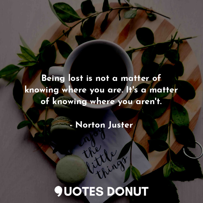 Being lost is not a matter of knowing where you are. It's a matter of knowing where you aren't.