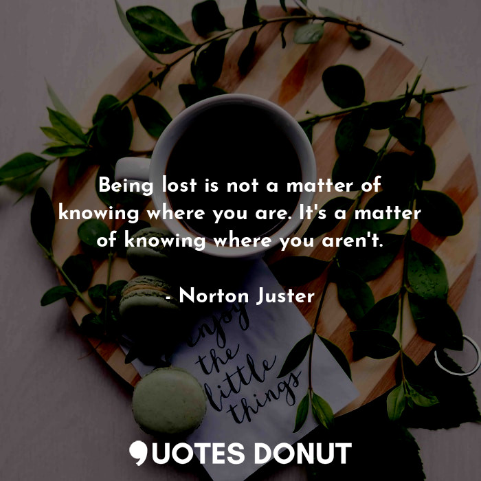  Being lost is not a matter of knowing where you are. It's a matter of knowing wh... - Norton Juster - Quotes Donut