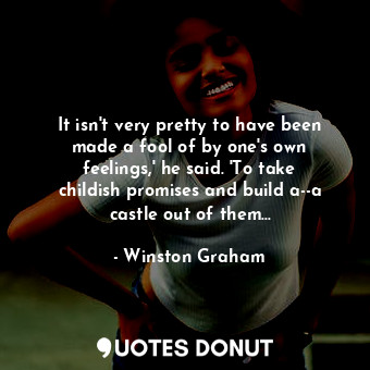 It isn't very pretty to have been made a fool of by one's own feelings,' he said. 'To take childish promises and build a--a castle out of them...