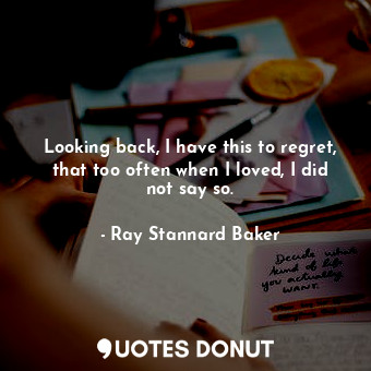  Looking back, I have this to regret, that too often when I loved, I did not say ... - Ray Stannard Baker - Quotes Donut