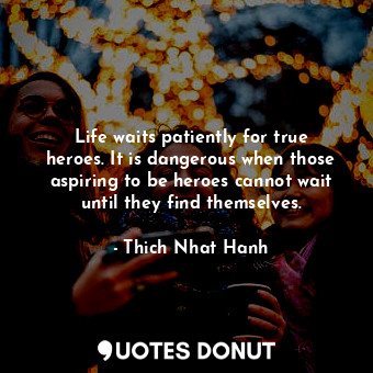  Life waits patiently for true heroes. It is dangerous when those aspiring to be ... - Thich Nhat Hanh - Quotes Donut