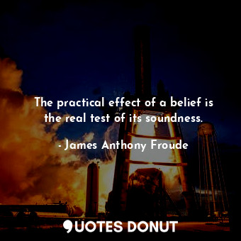  The practical effect of a belief is the real test of its soundness.... - James Anthony Froude - Quotes Donut
