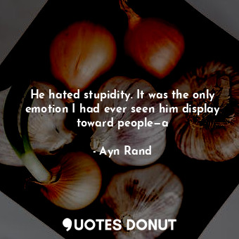  He hated stupidity. It was the only emotion I had ever seen him display toward p... - Ayn Rand - Quotes Donut