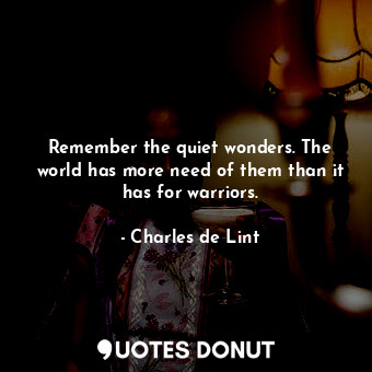  Remember the quiet wonders. The world has more need of them than it has for warr... - Charles de Lint - Quotes Donut