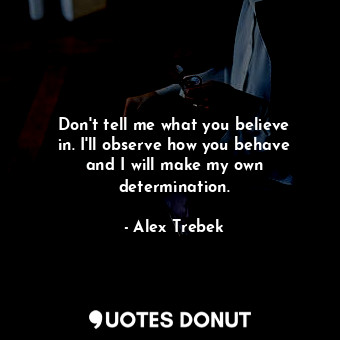 Don&#39;t tell me what you believe in. I&#39;ll observe how you behave and I will make my own determination.