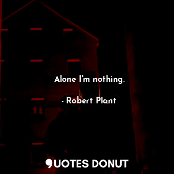 Alone I&#39;m nothing.